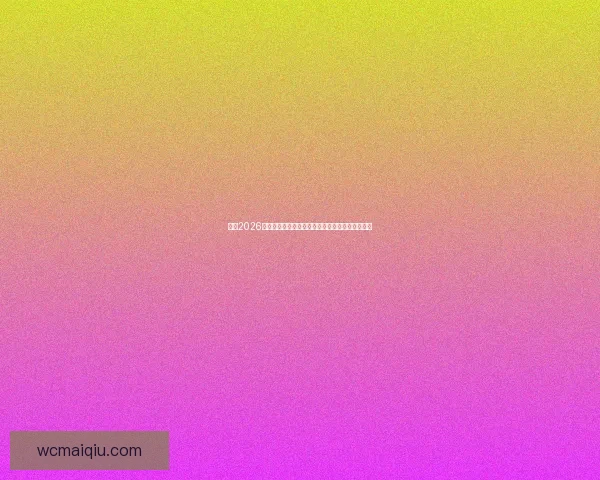 围绕2026世界杯比赛时间全面解读赛程看点与全球观赛指南